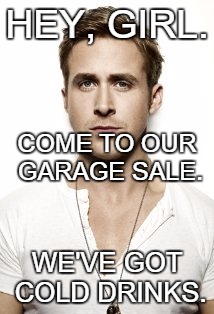 Ryan Gosling Meme | HEY, GIRL. WE'VE GOT COLD DRINKS. COME TO OUR GARAGE SALE. | image tagged in memes,ryan gosling | made w/ Imgflip meme maker