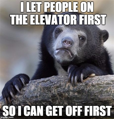 Confession Bear | I LET PEOPLE ON THE ELEVATOR FIRST SO I CAN GET OFF FIRST | image tagged in memes,confession bear,AdviceAnimals | made w/ Imgflip meme maker