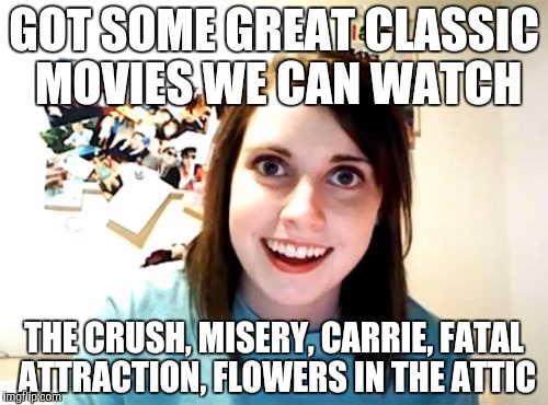 Overly Attached Girlfriend | GOT SOME GREAT CLASSIC MOVIES WE CAN WATCH THE CRUSH, MISERY, CARRIE, FATAL ATTRACTION, FLOWERS IN THE ATTIC | image tagged in memes,overly attached girlfriend | made w/ Imgflip meme maker