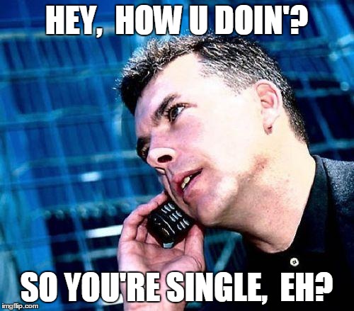 HEY,  HOW U DOIN'? SO YOU'RE SINGLE,  EH? | image tagged in calling in sick | made w/ Imgflip meme maker