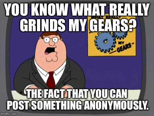 Peter Griffin News | YOU KNOW WHAT REALLY GRINDS MY GEARS? THE FACT THAT YOU CAN POST SOMETHING ANONYMOUSLY. | image tagged in memes,peter griffin news | made w/ Imgflip meme maker