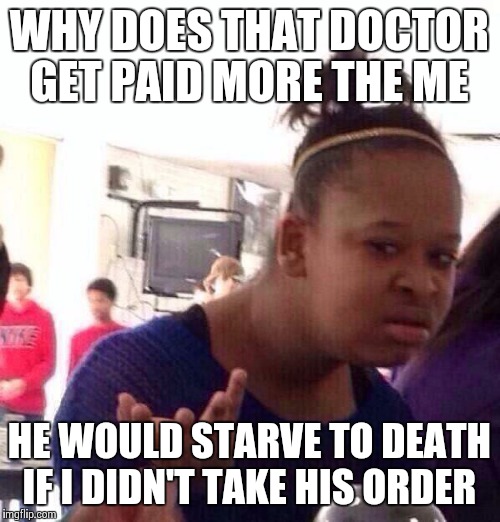 Black Girl Wat Meme | WHY DOES THAT DOCTOR GET PAID MORE THE ME HE WOULD STARVE TO DEATH IF I DIDN'T TAKE HIS ORDER | image tagged in memes,black girl wat | made w/ Imgflip meme maker