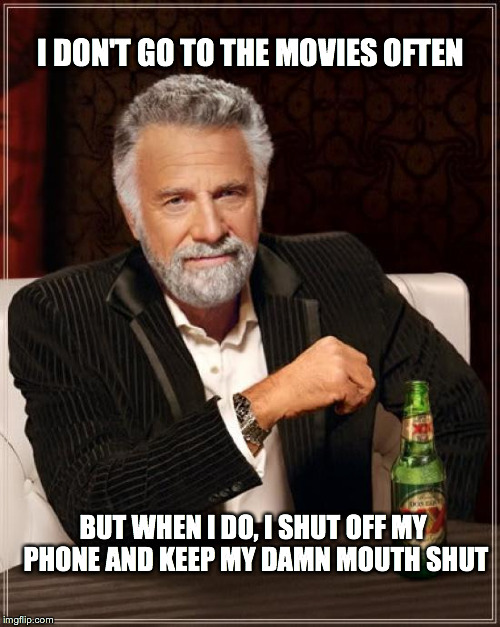 The Most Interesting Man In The World | I DON'T GO TO THE MOVIES OFTEN BUT WHEN I DO, I SHUT OFF MY PHONE AND KEEP MY DAMN MOUTH SHUT | image tagged in memes,the most interesting man in the world | made w/ Imgflip meme maker