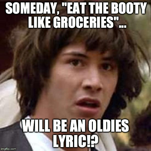 Conspiracy Keanu Meme | SOMEDAY, "EAT THE BOOTY LIKE GROCERIES"... WILL BE AN OLDIES LYRIC!? | image tagged in memes,conspiracy keanu | made w/ Imgflip meme maker