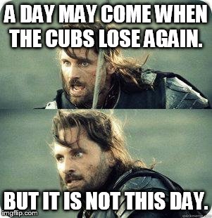 AragornNotThisDay | A DAY MAY COME WHEN THE CUBS LOSE AGAIN. BUT IT IS NOT THIS DAY. | image tagged in aragornnotthisday | made w/ Imgflip meme maker