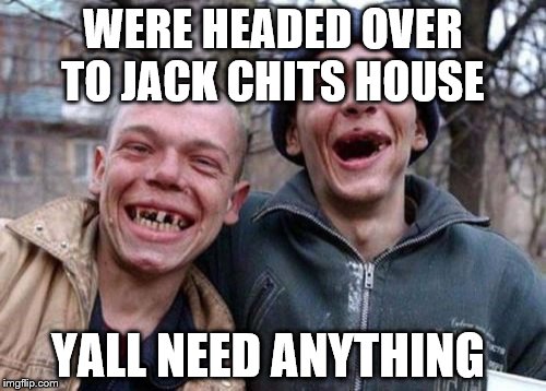 Ugly Twins | WERE HEADED OVER TO JACK CHITS HOUSE YALL NEED ANYTHING | image tagged in memes,ugly twins | made w/ Imgflip meme maker