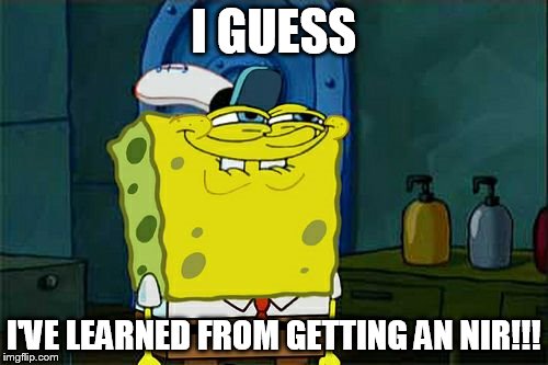 Don't You Squidward Meme | I GUESS I'VE LEARNED FROM GETTING AN NIR!!! | image tagged in memes,dont you squidward | made w/ Imgflip meme maker