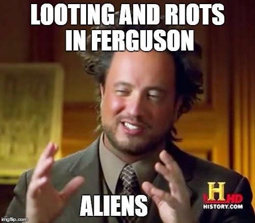 Has to be aliens . can't believe a country like ours can act this way | LOOTING AND RIOTS IN FERGUSON ALIENS | image tagged in memes,ancient aliens | made w/ Imgflip meme maker