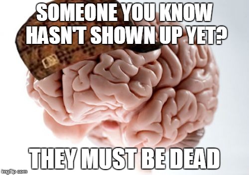 Scumbag Brain Meme | SOMEONE YOU KNOW HASN'T SHOWN UP YET? THEY MUST BE DEAD | image tagged in memes,scumbag brain | made w/ Imgflip meme maker