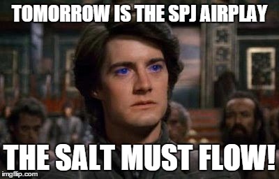 Dune | TOMORROW IS THE SPJ AIRPLAY THE SALT MUST FLOW! | image tagged in dune | made w/ Imgflip meme maker