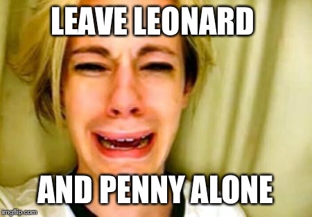 LEAVE LEONARD AND PENNY ALONE | image tagged in the big bang theory,big bang theory,tbbt,leonard,penny | made w/ Imgflip meme maker