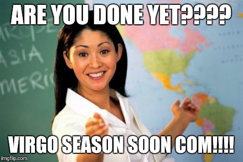 Unhelpful High School Teacher | ARE YOU DONE YET???? VIRGO SEASON SOON COM!!!! | image tagged in memes,unhelpful high school teacher | made w/ Imgflip meme maker