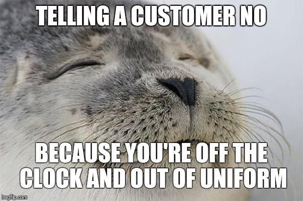Satisfied Seal | TELLING A CUSTOMER NO BECAUSE YOU'RE OFF THE CLOCK AND OUT OF UNIFORM | image tagged in memes,satisfied seal,AdviceAnimals | made w/ Imgflip meme maker