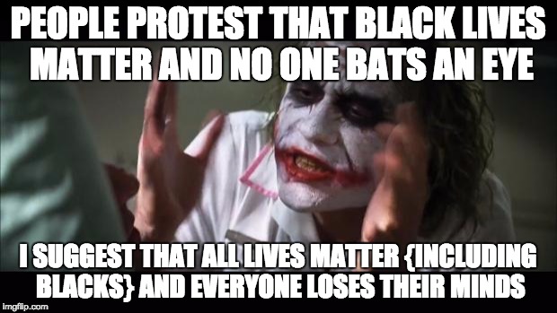 And everybody loses their minds Meme | PEOPLE PROTEST THAT BLACK LIVES MATTER AND NO ONE BATS AN EYE I SUGGEST THAT ALL LIVES MATTER {INCLUDING BLACKS} AND EVERYONE LOSES THEIR MI | image tagged in memes,and everybody loses their minds | made w/ Imgflip meme maker