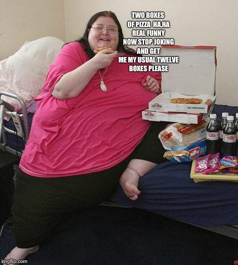 Overweight Pizza Lady | TWO BOXES OF PIZZA  HA,HA REAL FUNNY NOW STOP JOKING AND GET ME MY USUAL TWELVE BOXES PLEASE | image tagged in overweight pizza lady | made w/ Imgflip meme maker