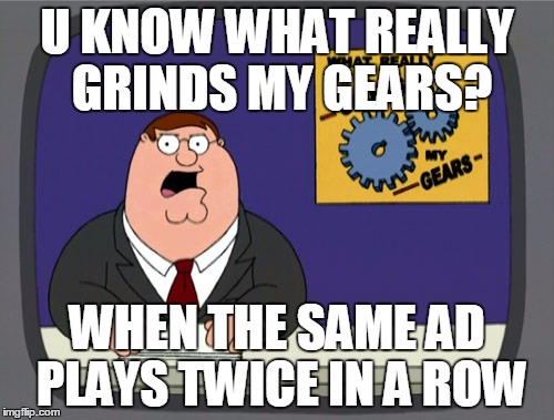 Peter Griffin News Meme | U KNOW WHAT REALLY GRINDS MY GEARS? WHEN THE SAME AD PLAYS TWICE IN A ROW | image tagged in memes,peter griffin news,AdviceAnimals | made w/ Imgflip meme maker
