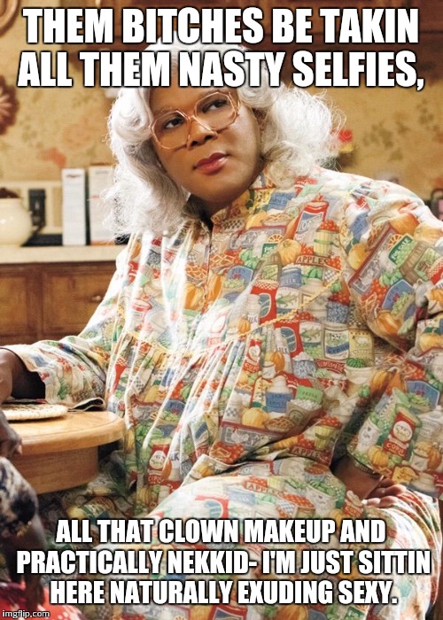 Madea | THEM B**CHES BE TAKIN ALL THEM NASTY SELFIES, ALL THAT CLOWN MAKEUP AND PRACTICALLY NEKKID- I'M JUST SITTIN HERE NATURALLY EXUDING SEXY. | image tagged in madea | made w/ Imgflip meme maker