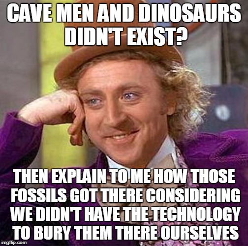Creepy Condescending Wonka Meme | CAVE MEN AND DINOSAURS DIDN'T EXIST? THEN EXPLAIN TO ME HOW THOSE FOSSILS GOT THERE CONSIDERING WE DIDN'T HAVE THE TECHNOLOGY TO BURY THEM T | image tagged in memes,creepy condescending wonka | made w/ Imgflip meme maker