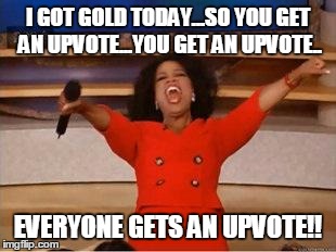 Oprah You Get A Meme | I GOT GOLD TODAY...SO YOU GET AN UPVOTE...YOU GET AN UPVOTE.. EVERYONE GETS AN UPVOTE!! | image tagged in you get an oprah,AdviceAnimals | made w/ Imgflip meme maker