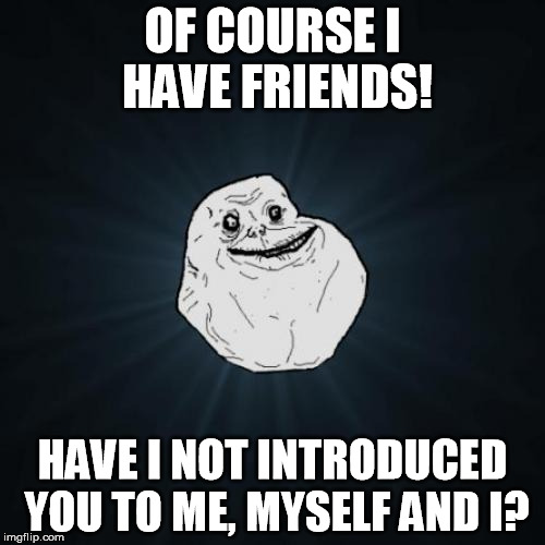 (Even though I do have friends in real life...) | OF COURSE I HAVE FRIENDS! HAVE I NOT INTRODUCED YOU TO ME, MYSELF AND I? | image tagged in memes,forever alone | made w/ Imgflip meme maker