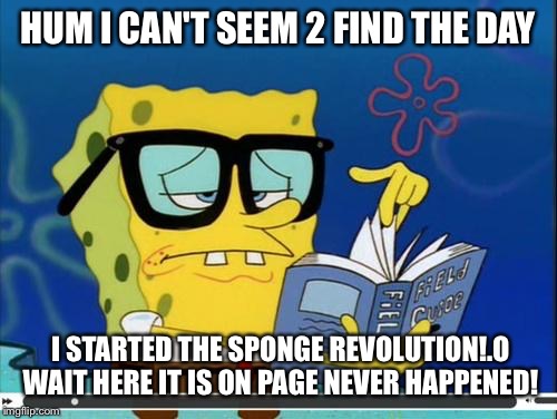 Spongebob | HUM I CAN'T SEEM 2 FIND THE DAY I STARTED THE SPONGE REVOLUTION!.O WAIT HERE IT IS ON PAGE NEVER HAPPENED! | image tagged in spongebob | made w/ Imgflip meme maker