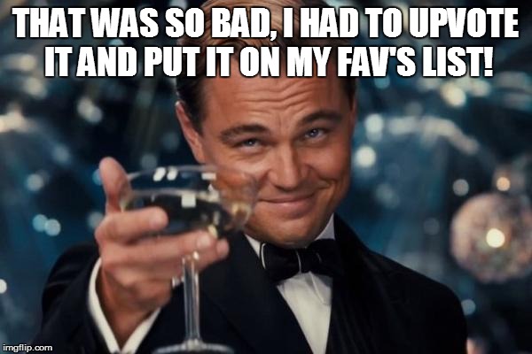 Leonardo Dicaprio Cheers Meme | THAT WAS SO BAD, I HAD TO UPVOTE IT AND PUT IT ON MY FAV'S LIST! | image tagged in memes,leonardo dicaprio cheers | made w/ Imgflip meme maker