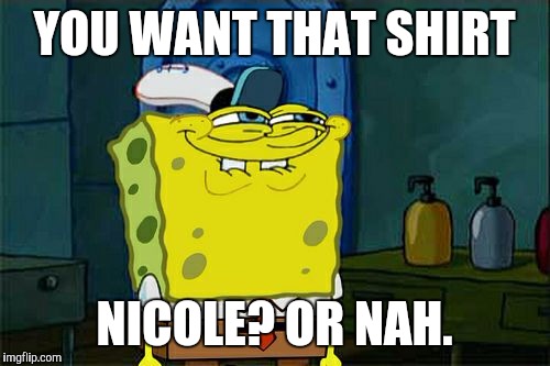 Don't You Squidward | YOU WANT THAT SHIRT NICOLE? OR NAH. | image tagged in memes,dont you squidward | made w/ Imgflip meme maker