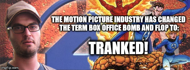 THE MOTION PICTURE INDUSTRY HAS CHANGED THE TERM BOX OFFICE BOMB AND FLOP TO: TRANKED! | image tagged in fantastic 4,josh trank,twentieth ccentury fox,marvel | made w/ Imgflip meme maker