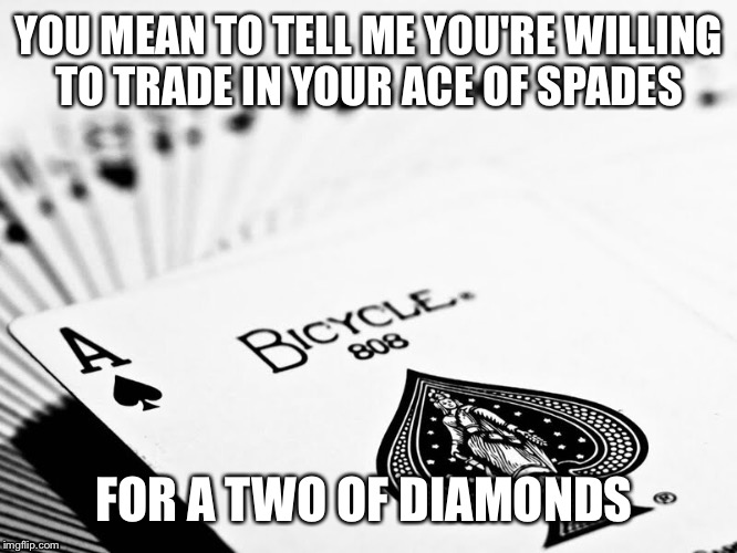 YOU MEAN TO TELL ME YOU'RE WILLING TO TRADE IN YOUR ACE OF SPADES FOR A TWO OF DIAMONDS | image tagged in decisions,life,and everybody loses their minds | made w/ Imgflip meme maker