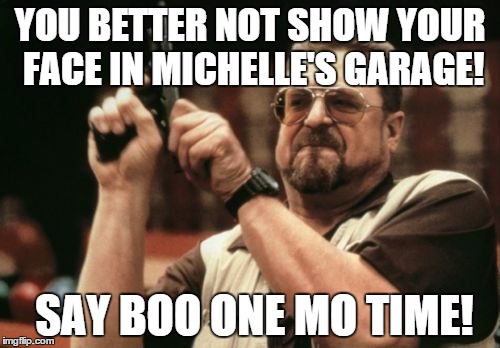 Am I The Only One Around Here Meme | YOU BETTER NOT SHOW YOUR FACE IN MICHELLE'S GARAGE! SAY BOO ONE MO TIME! | image tagged in memes,am i the only one around here | made w/ Imgflip meme maker
