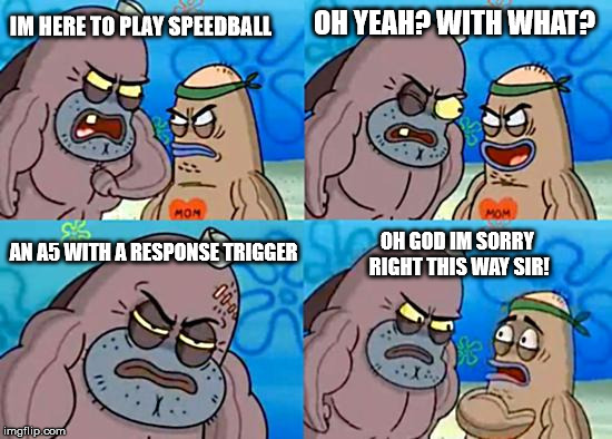 Welcome to the Salty Spitoon | IM HERE TO PLAY SPEEDBALL OH YEAH? WITH WHAT? AN A5 WITH A RESPONSE TRIGGER OH GOD IM SORRY RIGHT THIS WAY SIR! | image tagged in welcome to the salty spitoon | made w/ Imgflip meme maker