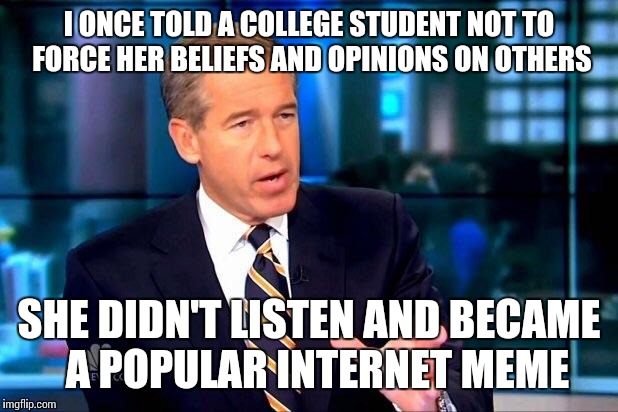 Brian Williams Was There 2 | I ONCE TOLD A COLLEGE STUDENT NOT TO FORCE HER BELIEFS AND OPINIONS ON OTHERS SHE DIDN'T LISTEN AND BECAME  A POPULAR INTERNET MEME | image tagged in memes,brian williams was there 2 | made w/ Imgflip meme maker