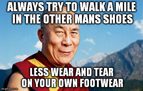 Super smart advice | ALWAYS TRY TO WALK A MILE IN THE OTHER MANS SHOES LESS WEAR AND TEAR ON YOUR OWN FOOTWEAR | image tagged in dalai-lama,memes | made w/ Imgflip meme maker