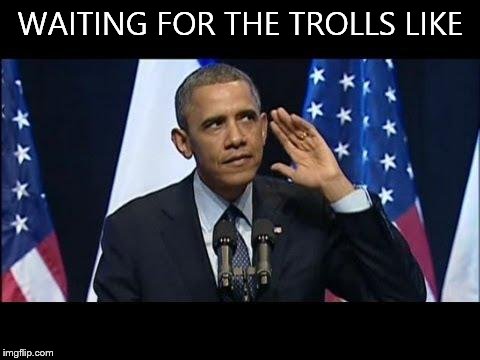 Obama No Listen | WAITING FOR THE TROLLS LIKE | image tagged in memes,obama no listen | made w/ Imgflip meme maker