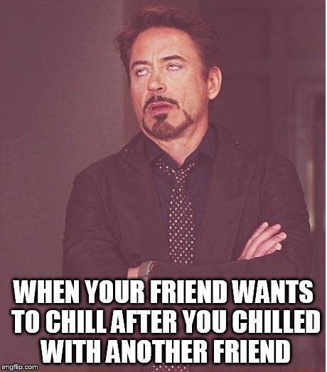 Face You Make Robert Downey Jr | WHEN YOUR FRIEND WANTS TO CHILL AFTER YOU CHILLED WITH ANOTHER FRIEND | image tagged in memes,face you make robert downey jr | made w/ Imgflip meme maker