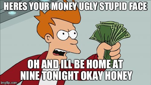 Shut Up And Take My Money Fry Meme | HERES YOUR MONEY UGLY STUPID FACE OH AND ILL BE HOME AT NINE TONIGHT OKAY HONEY | image tagged in memes,shut up and take my money fry | made w/ Imgflip meme maker