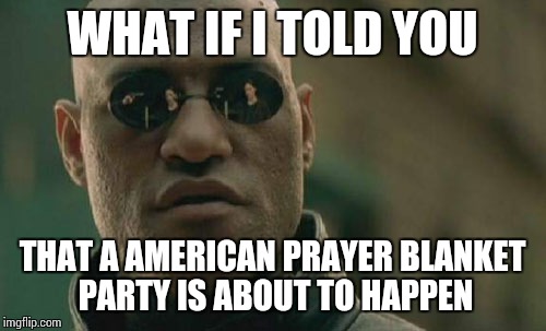 Matrix Morpheus Meme | WHAT IF I TOLD YOU THAT A AMERICAN PRAYER BLANKET PARTY IS ABOUT TO HAPPEN | image tagged in memes,matrix morpheus | made w/ Imgflip meme maker