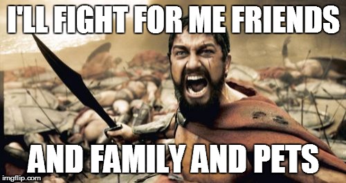 Sparta Leonidas Meme | I'LL FIGHT FOR ME FRIENDS AND FAMILY AND PETS | image tagged in memes,sparta leonidas | made w/ Imgflip meme maker