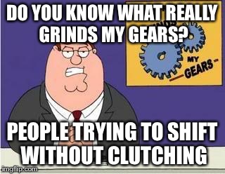 You know what grinds my gears | DO YOU KNOW WHAT REALLY GRINDS MY GEARS? PEOPLE TRYING TO SHIFT WITHOUT CLUTCHING | image tagged in you know what grinds my gears | made w/ Imgflip meme maker