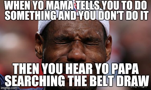 WHEN YO MAMA TELLS YOU TO DO SOMETHING AND YOU DON'T DO IT THEN YOU HEAR YO PAPA SEARCHING THE BELT DRAW | image tagged in crying lebron | made w/ Imgflip meme maker