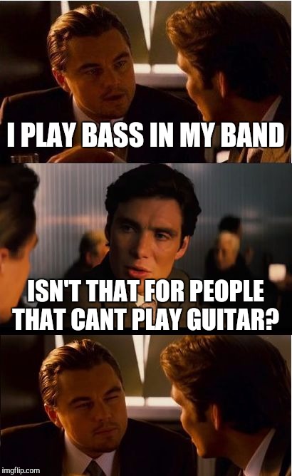 Inception Meme | I PLAY BASS IN MY BAND ISN'T THAT FOR PEOPLE THAT CANT PLAY GUITAR? | image tagged in memes,inception | made w/ Imgflip meme maker