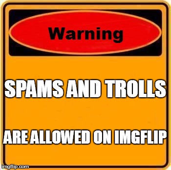This should beon imgflip am i right? | SPAMS AND TROLLS ARE ALLOWED ON IMGFLIP | image tagged in memes,warning sign,troll,spam,imgflip | made w/ Imgflip meme maker