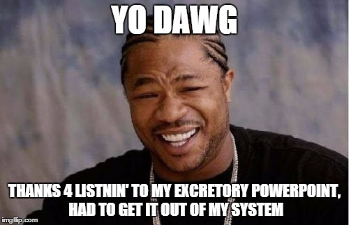 Yo Dawg Heard You Meme | YO DAWG THANKS 4 LISTNIN' TO MY EXCRETORY POWERPOINT, HAD TO GET IT OUT OF MY SYSTEM | image tagged in memes,yo dawg heard you | made w/ Imgflip meme maker