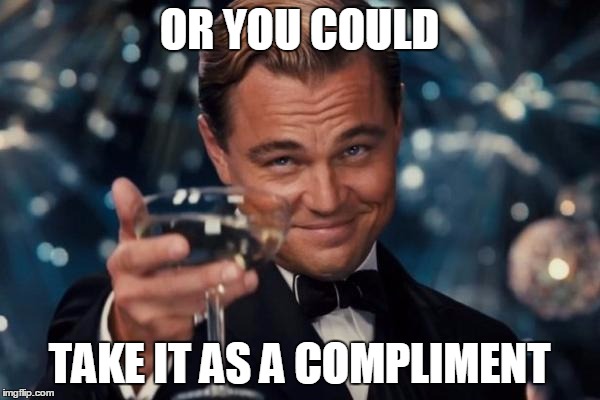 Leonardo Dicaprio Cheers Meme | OR YOU COULD TAKE IT AS A COMPLIMENT | image tagged in memes,leonardo dicaprio cheers | made w/ Imgflip meme maker