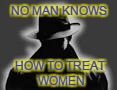 NO MAN KNOWS HOW TO TREAT WOMEN | made w/ Imgflip meme maker