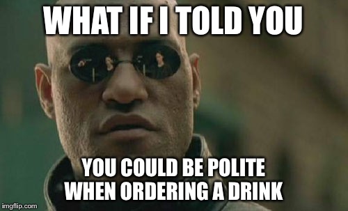 Matrix Morpheus Meme | WHAT IF I TOLD YOU YOU COULD BE POLITE WHEN ORDERING A DRINK | image tagged in memes,matrix morpheus | made w/ Imgflip meme maker
