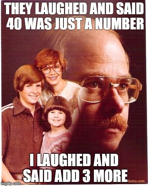 Vengeance Dad | THEY LAUGHED AND SAID 40 WAS JUST A NUMBER I LAUGHED AND SAID ADD 3 MORE | image tagged in memes,vengeance dad | made w/ Imgflip meme maker