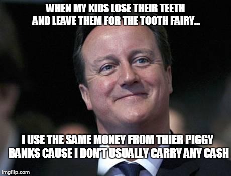 WHEN MY KIDS LOSE THEIR TEETH AND LEAVE THEM FOR THE TOOTH FAIRY... I USE THE SAME MONEY FROM THIER PIGGY BANKS CAUSE I DON'T USUALLY CARRY  | image tagged in david cameron | made w/ Imgflip meme maker