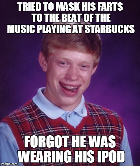 Bad Luck Brian Meme | TRIED TO MASK HIS FARTS TO THE BEAT OF THE MUSIC PLAYING AT STARBUCKS FORGOT HE WAS WEARING HIS IPOD | image tagged in memes,bad luck brian | made w/ Imgflip meme maker