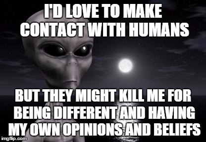 Poor Giorgio... | I'D LOVE TO MAKE CONTACT WITH HUMANS BUT THEY MIGHT KILL ME FOR BEING DIFFERENT AND HAVING MY OWN OPINIONS AND BELIEFS | image tagged in why aliens won't talk to us | made w/ Imgflip meme maker